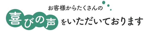 お客様からたくさんの喜びの声をいただいております