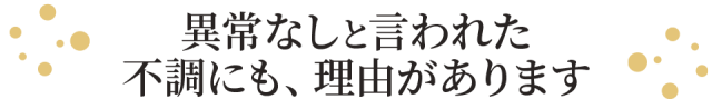 異常なしと言われた不調にも・理由があります